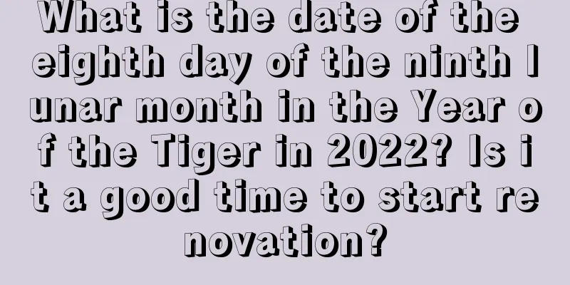 What is the date of the eighth day of the ninth lunar month in the Year of the Tiger in 2022? Is it a good time to start renovation?