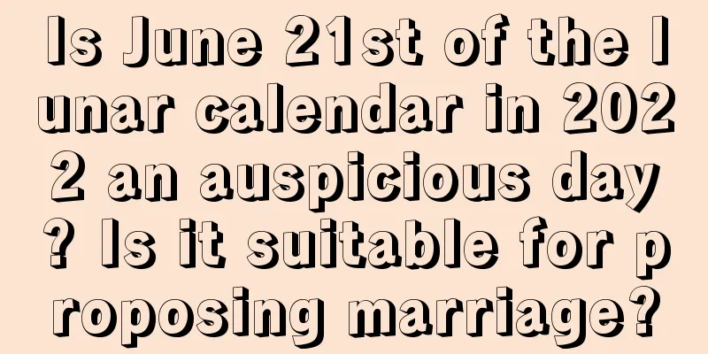 Is June 21st of the lunar calendar in 2022 an auspicious day? Is it suitable for proposing marriage?
