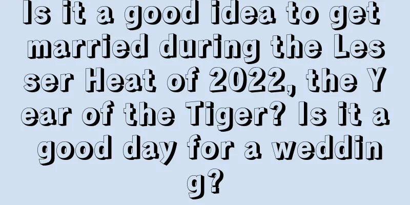 Is it a good idea to get married during the Lesser Heat of 2022, the Year of the Tiger? Is it a good day for a wedding?