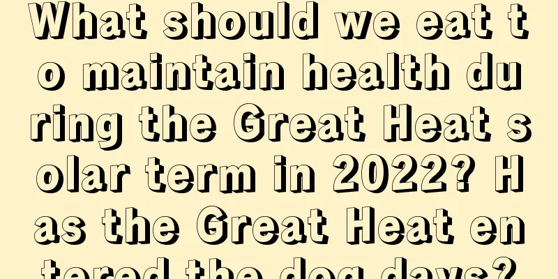 What should we eat to maintain health during the Great Heat solar term in 2022? Has the Great Heat entered the dog days?