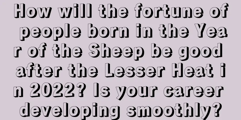 How will the fortune of people born in the Year of the Sheep be good after the Lesser Heat in 2022? Is your career developing smoothly?