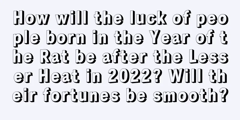 How will the luck of people born in the Year of the Rat be after the Lesser Heat in 2022? Will their fortunes be smooth?