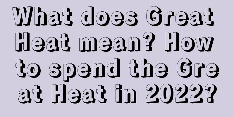 What does Great Heat mean? How to spend the Great Heat in 2022?