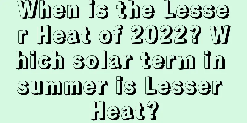 When is the Lesser Heat of 2022? Which solar term in summer is Lesser Heat?