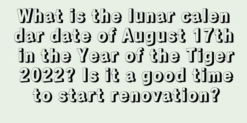 What is the lunar calendar date of August 17th in the Year of the Tiger 2022? Is it a good time to start renovation?