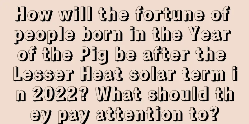 How will the fortune of people born in the Year of the Pig be after the Lesser Heat solar term in 2022? What should they pay attention to?