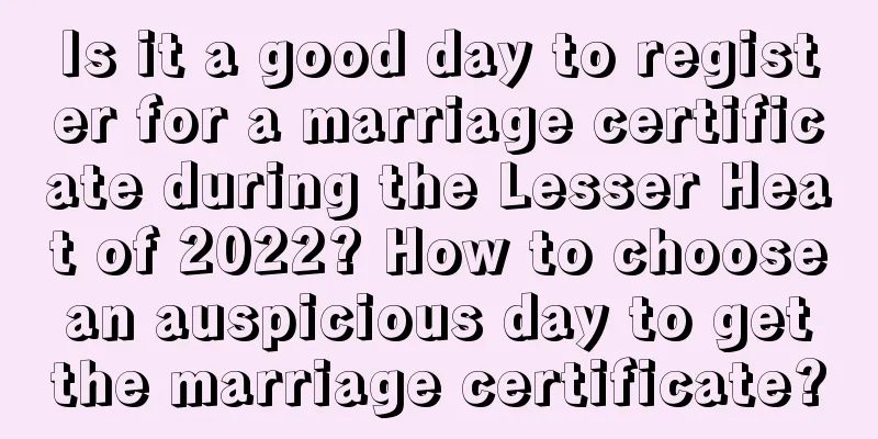 Is it a good day to register for a marriage certificate during the Lesser Heat of 2022? How to choose an auspicious day to get the marriage certificate?