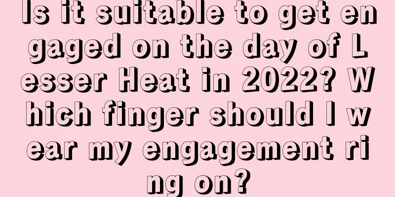 Is it suitable to get engaged on the day of Lesser Heat in 2022? Which finger should I wear my engagement ring on?