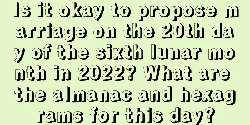 Is it okay to propose marriage on the 20th day of the sixth lunar month in 2022? What are the almanac and hexagrams for this day?