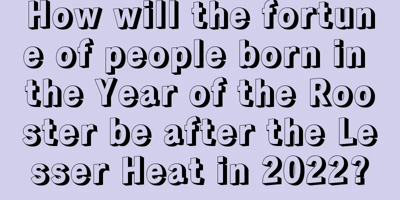 How will the fortune of people born in the Year of the Rooster be after the Lesser Heat in 2022?
