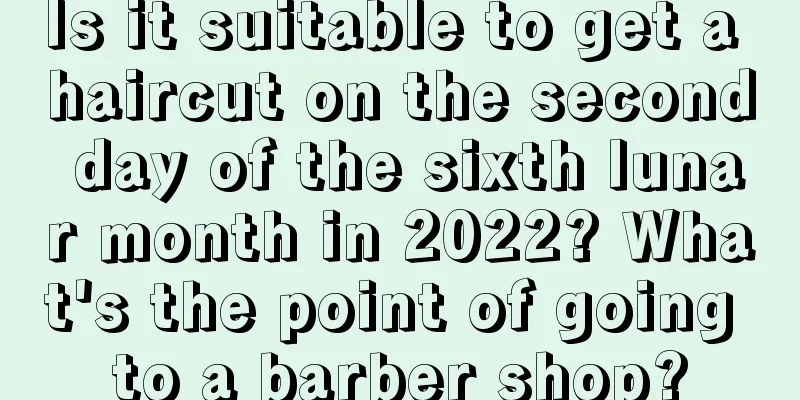 Is it suitable to get a haircut on the second day of the sixth lunar month in 2022? What's the point of going to a barber shop?