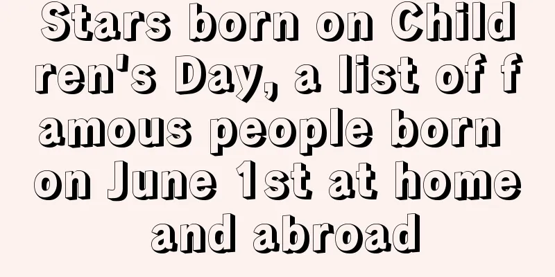 Stars born on Children's Day, a list of famous people born on June 1st at home and abroad