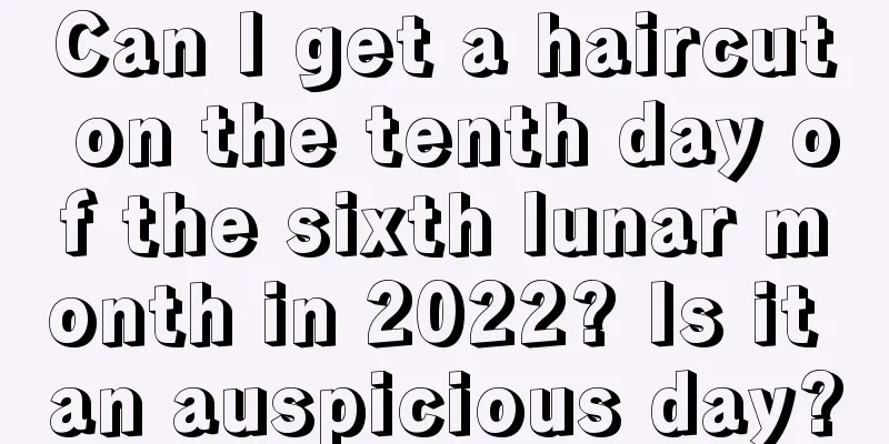Can I get a haircut on the tenth day of the sixth lunar month in 2022? Is it an auspicious day?