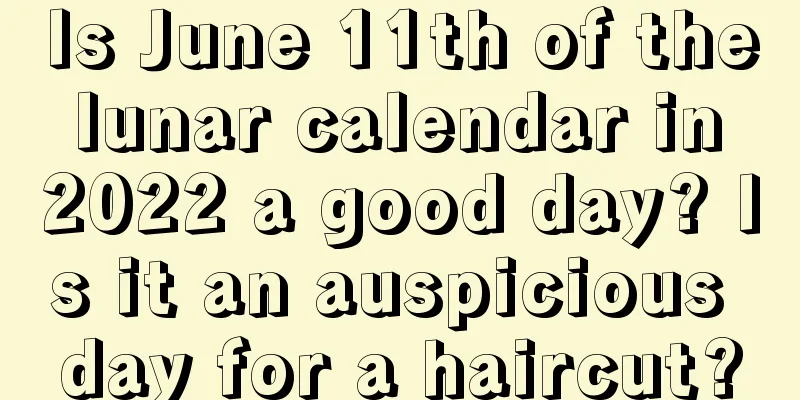 Is June 11th of the lunar calendar in 2022 a good day? Is it an auspicious day for a haircut?