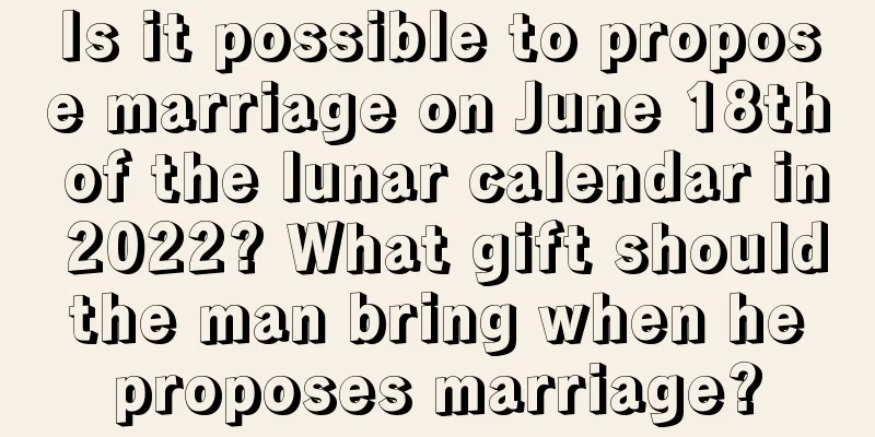 Is it possible to propose marriage on June 18th of the lunar calendar in 2022? What gift should the man bring when he proposes marriage?
