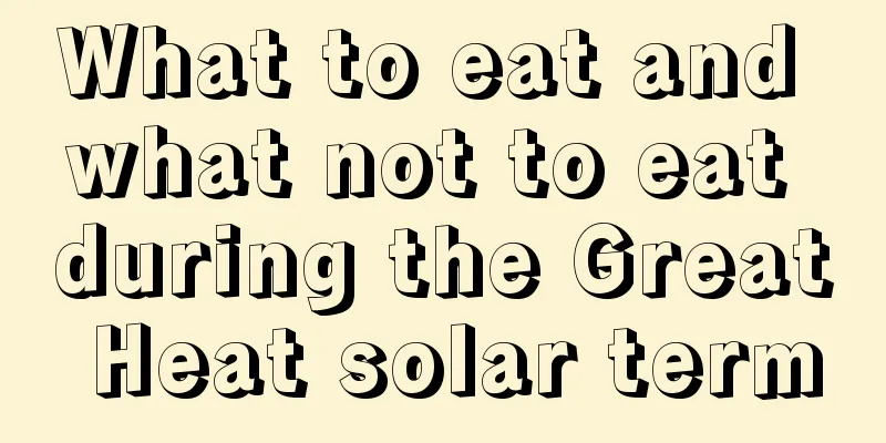 What to eat and what not to eat during the Great Heat solar term