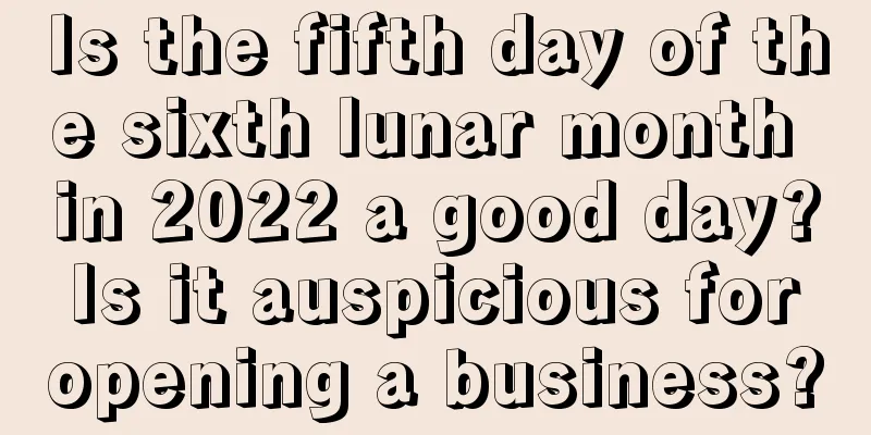 Is the fifth day of the sixth lunar month in 2022 a good day? Is it auspicious for opening a business?