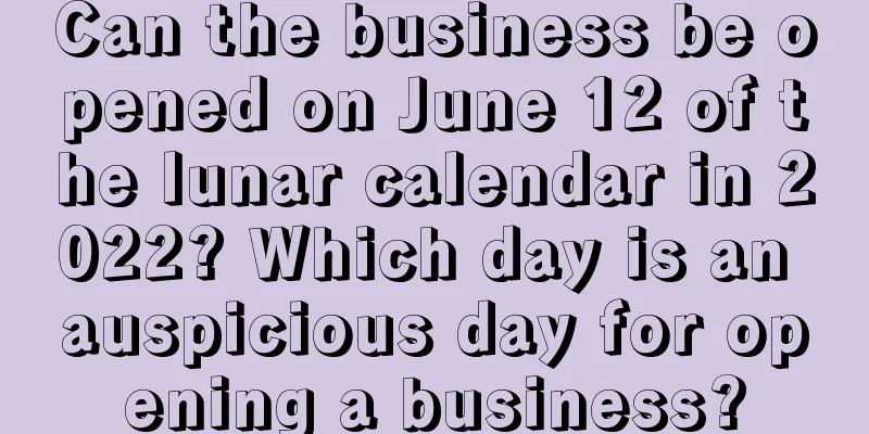Can the business be opened on June 12 of the lunar calendar in 2022? Which day is an auspicious day for opening a business?