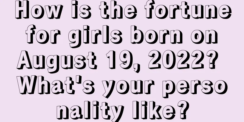 How is the fortune for girls born on August 19, 2022? What's your personality like?