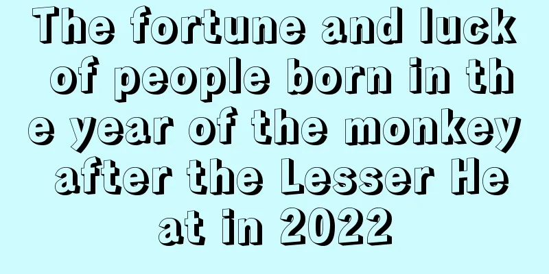 The fortune and luck of people born in the year of the monkey after the Lesser Heat in 2022