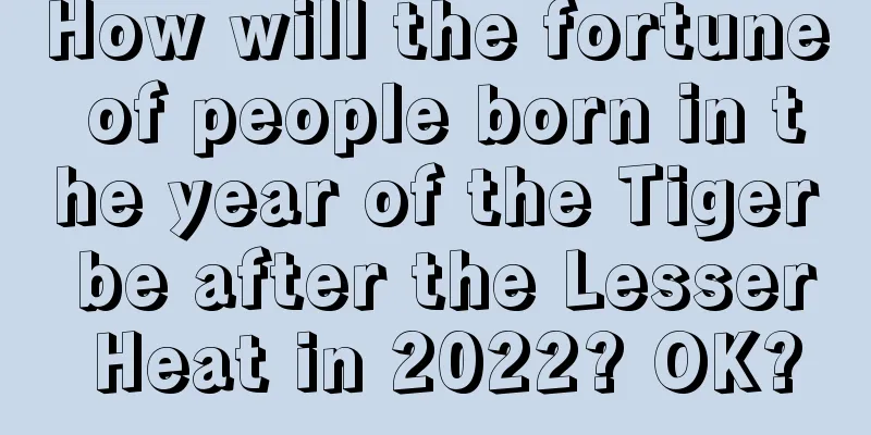 How will the fortune of people born in the year of the Tiger be after the Lesser Heat in 2022? OK?