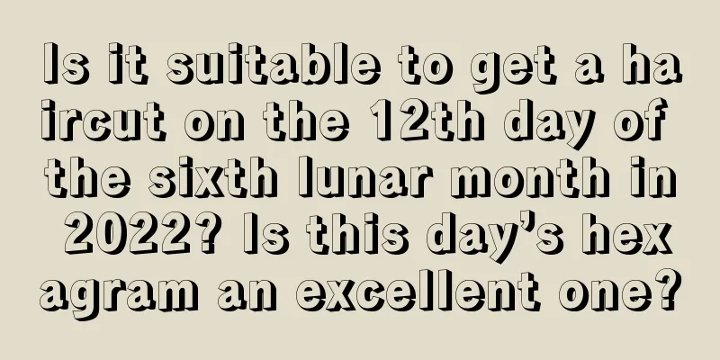 Is it suitable to get a haircut on the 12th day of the sixth lunar month in 2022? Is this day’s hexagram an excellent one?
