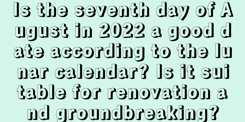 Is the seventh day of August in 2022 a good date according to the lunar calendar? Is it suitable for renovation and groundbreaking?