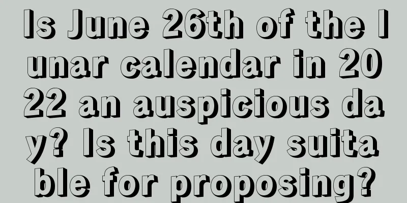 Is June 26th of the lunar calendar in 2022 an auspicious day? Is this day suitable for proposing?