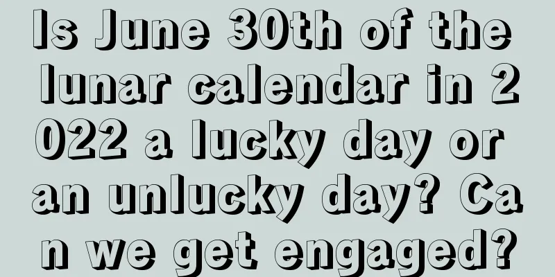 Is June 30th of the lunar calendar in 2022 a lucky day or an unlucky day? Can we get engaged?