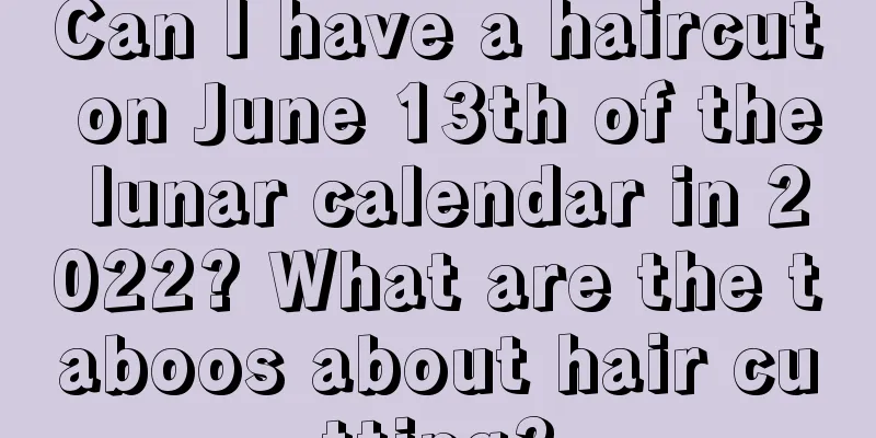 Can I have a haircut on June 13th of the lunar calendar in 2022? What are the taboos about hair cutting?