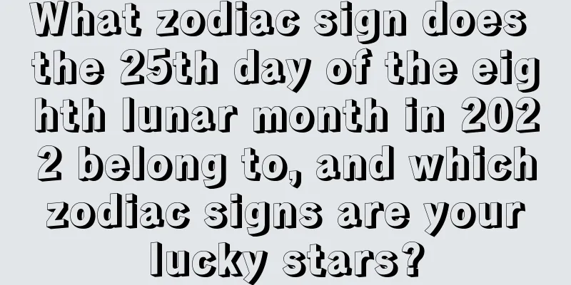 What zodiac sign does the 25th day of the eighth lunar month in 2022 belong to, and which zodiac signs are your lucky stars?