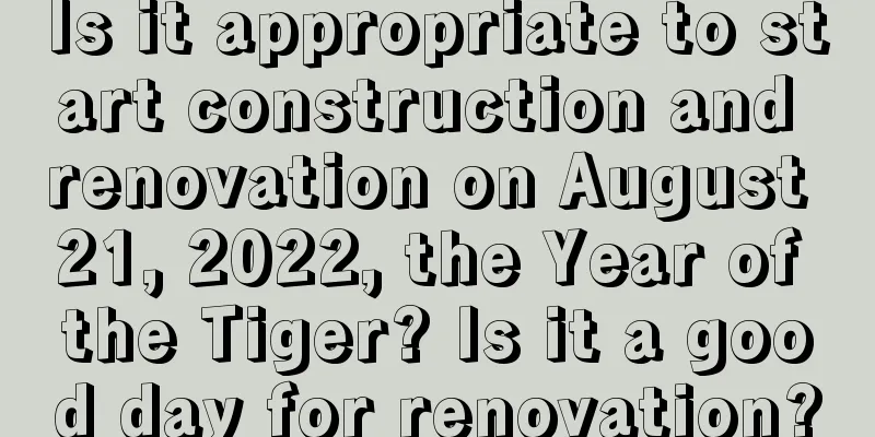 Is it appropriate to start construction and renovation on August 21, 2022, the Year of the Tiger? Is it a good day for renovation?