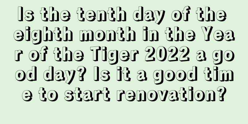 Is the tenth day of the eighth month in the Year of the Tiger 2022 a good day? Is it a good time to start renovation?