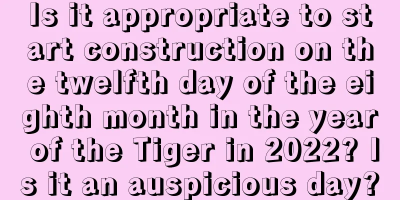 Is it appropriate to start construction on the twelfth day of the eighth month in the year of the Tiger in 2022? Is it an auspicious day?