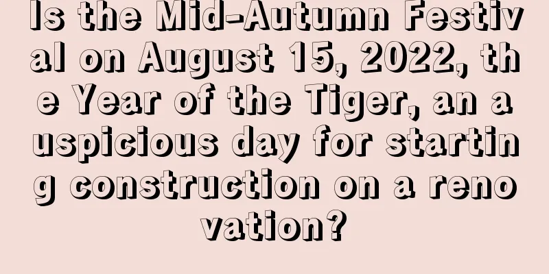Is the Mid-Autumn Festival on August 15, 2022, the Year of the Tiger, an auspicious day for starting construction on a renovation?