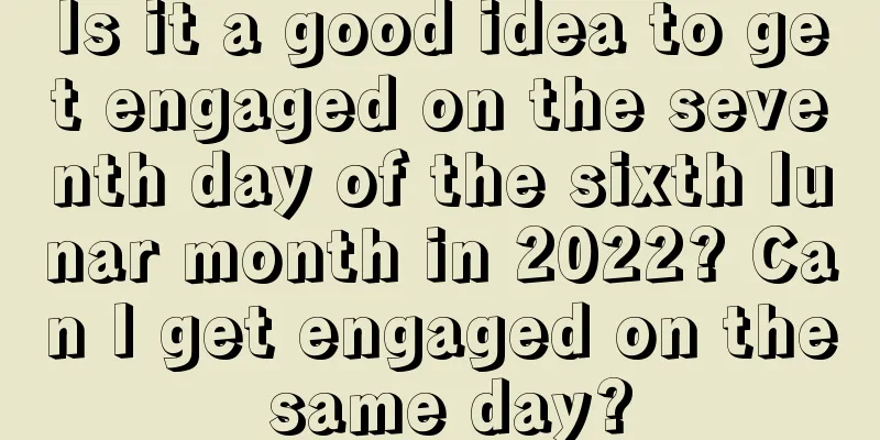 Is it a good idea to get engaged on the seventh day of the sixth lunar month in 2022? Can I get engaged on the same day?