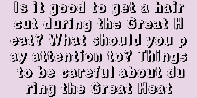 Is it good to get a haircut during the Great Heat? What should you pay attention to? Things to be careful about during the Great Heat
