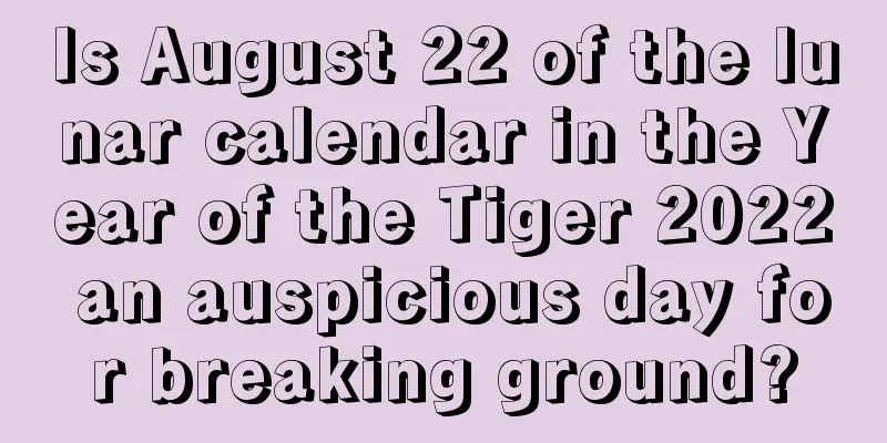 Is August 22 of the lunar calendar in the Year of the Tiger 2022 an auspicious day for breaking ground?