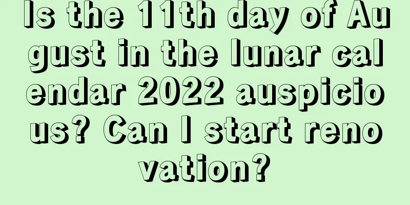 Is the 11th day of August in the lunar calendar 2022 auspicious? Can I start renovation?