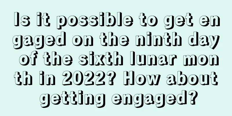 Is it possible to get engaged on the ninth day of the sixth lunar month in 2022? How about getting engaged?