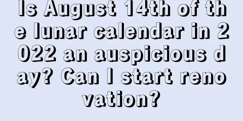 Is August 14th of the lunar calendar in 2022 an auspicious day? Can I start renovation?