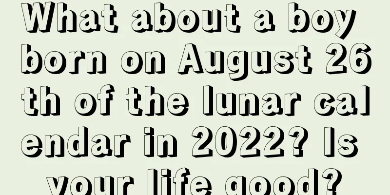 What about a boy born on August 26th of the lunar calendar in 2022? Is your life good?