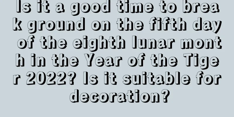 Is it a good time to break ground on the fifth day of the eighth lunar month in the Year of the Tiger 2022? Is it suitable for decoration?