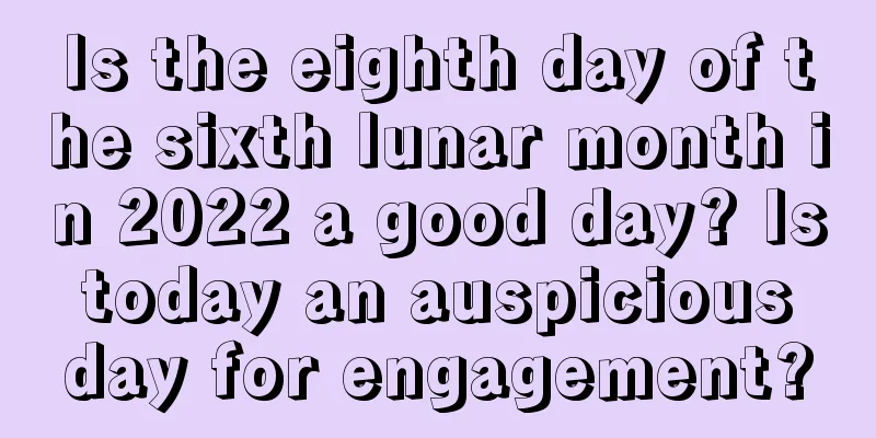 Is the eighth day of the sixth lunar month in 2022 a good day? Is today an auspicious day for engagement?