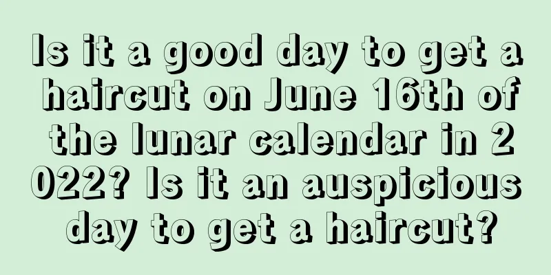 Is it a good day to get a haircut on June 16th of the lunar calendar in 2022? Is it an auspicious day to get a haircut?