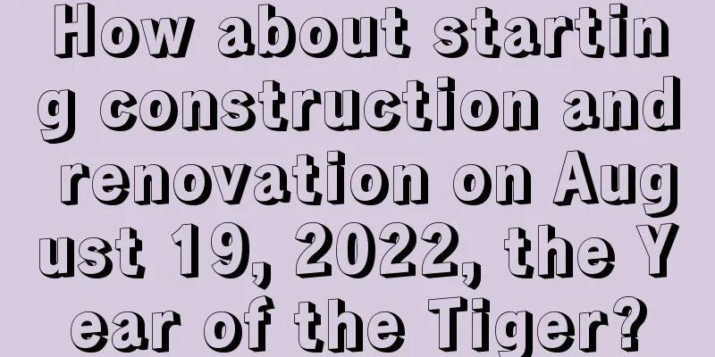 How about starting construction and renovation on August 19, 2022, the Year of the Tiger?