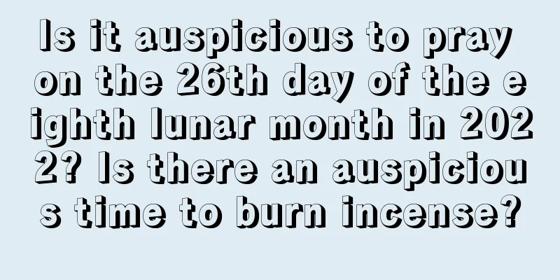 Is it auspicious to pray on the 26th day of the eighth lunar month in 2022? Is there an auspicious time to burn incense?