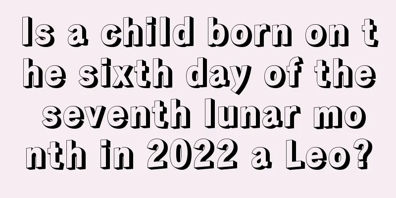 Is a child born on the sixth day of the seventh lunar month in 2022 a Leo?