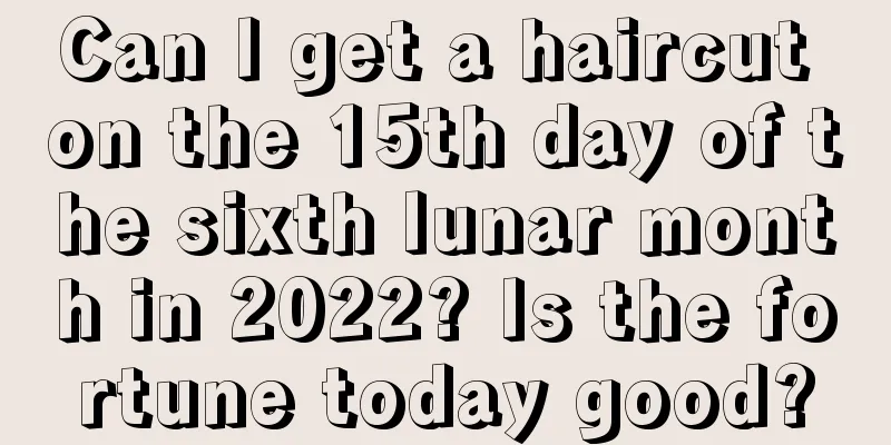 Can I get a haircut on the 15th day of the sixth lunar month in 2022? Is the fortune today good?