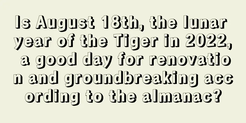 Is August 18th, the lunar year of the Tiger in 2022, a good day for renovation and groundbreaking according to the almanac?
